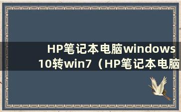 HP笔记本电脑windows 10转win7（HP笔记本电脑win10转win7 BIOS设置）